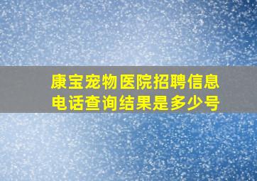 康宝宠物医院招聘信息电话查询结果是多少号