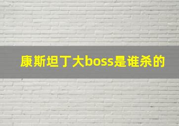 康斯坦丁大boss是谁杀的