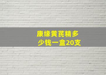 康缘黄芪精多少钱一盒20支