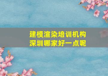 建模渲染培训机构深圳哪家好一点呢