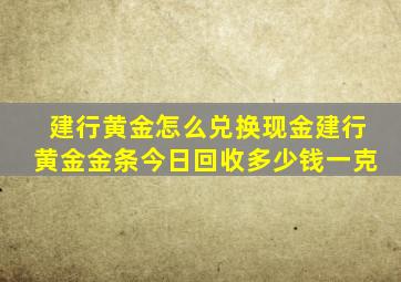 建行黄金怎么兑换现金建行黄金金条今日回收多少钱一克