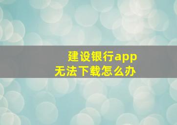 建设银行app无法下载怎么办