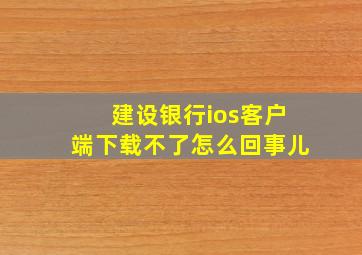 建设银行ios客户端下载不了怎么回事儿