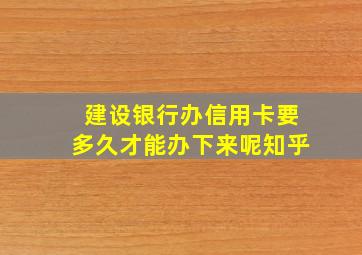 建设银行办信用卡要多久才能办下来呢知乎