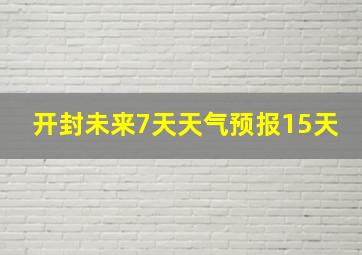 开封未来7天天气预报15天