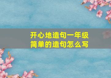 开心地造句一年级简单的造句怎么写