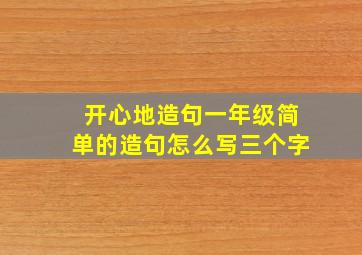 开心地造句一年级简单的造句怎么写三个字