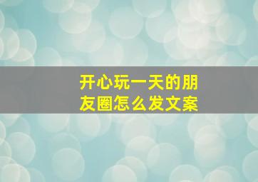 开心玩一天的朋友圈怎么发文案