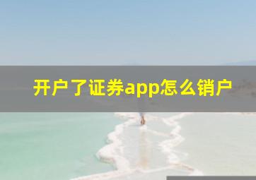 开户了证券app怎么销户