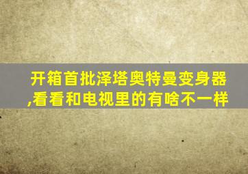 开箱首批泽塔奥特曼变身器,看看和电视里的有啥不一样