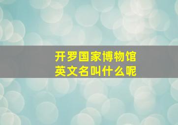 开罗国家博物馆英文名叫什么呢