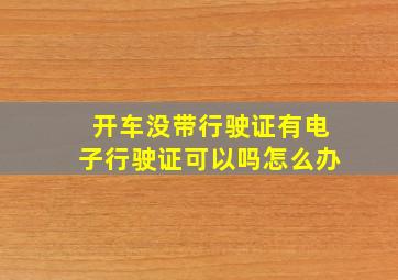 开车没带行驶证有电子行驶证可以吗怎么办