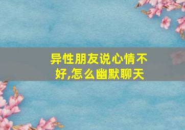 异性朋友说心情不好,怎么幽默聊天