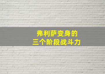 弗利萨变身的三个阶段战斗力