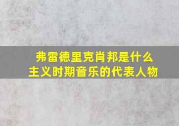 弗雷德里克肖邦是什么主义时期音乐的代表人物