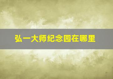 弘一大师纪念园在哪里