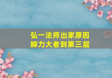 弘一法师出家原因脚力大者到第三层