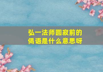 弘一法师圆寂前的偈语是什么意思呀