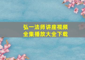 弘一法师讲座视频全集播放大全下载