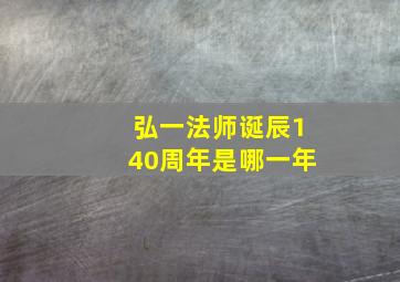 弘一法师诞辰140周年是哪一年