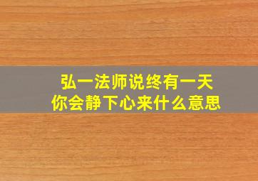 弘一法师说终有一天你会静下心来什么意思