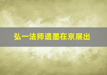 弘一法师遗墨在京展出