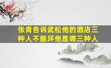 张青告诉武松他的酒店三种人不能坏他是哪三种人