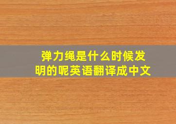 弹力绳是什么时候发明的呢英语翻译成中文