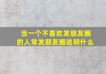 当一个不喜欢发朋友圈的人常发朋友圈说明什么