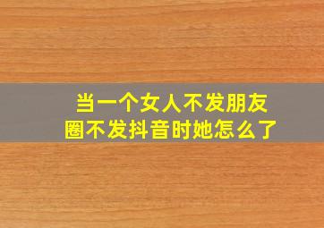 当一个女人不发朋友圈不发抖音时她怎么了