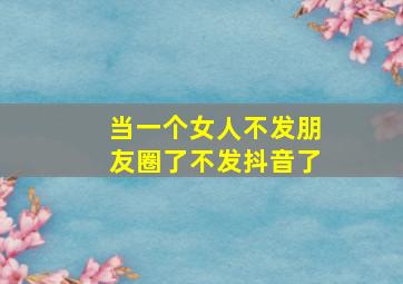 当一个女人不发朋友圈了不发抖音了