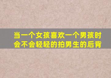 当一个女孩喜欢一个男孩时会不会轻轻的拍男生的后背