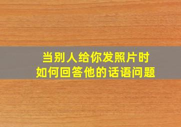 当别人给你发照片时如何回答他的话语问题