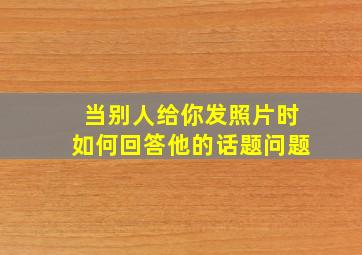 当别人给你发照片时如何回答他的话题问题