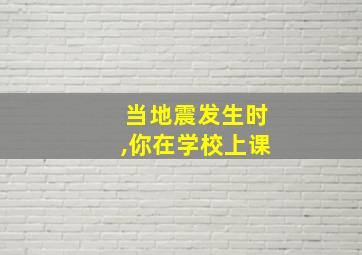 当地震发生时,你在学校上课