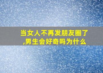 当女人不再发朋友圈了,男生会好奇吗为什么