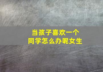 当孩子喜欢一个同学怎么办呢女生