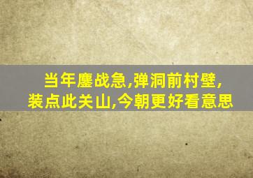 当年鏖战急,弹洞前村壁,装点此关山,今朝更好看意思