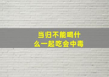 当归不能喝什么一起吃会中毒