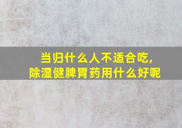 当归什么人不适合吃,除湿健脾胃药用什么好呢