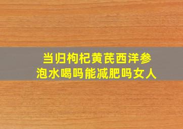 当归枸杞黄芪西洋参泡水喝吗能减肥吗女人