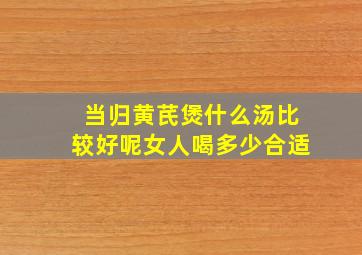 当归黄芪煲什么汤比较好呢女人喝多少合适