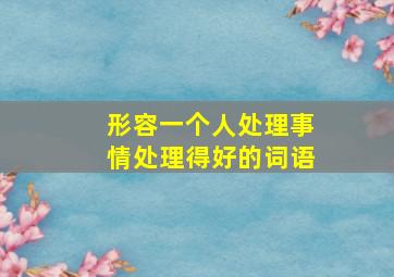 形容一个人处理事情处理得好的词语