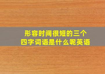 形容时间很短的三个四字词语是什么呢英语