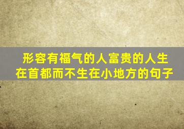 形容有福气的人富贵的人生在首都而不生在小地方的句子