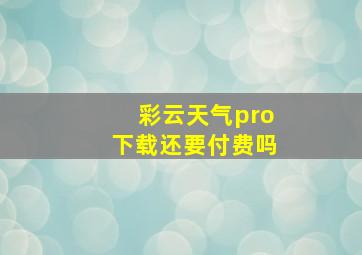 彩云天气pro下载还要付费吗