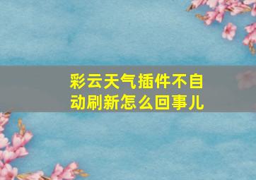 彩云天气插件不自动刷新怎么回事儿