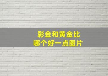 彩金和黄金比哪个好一点图片