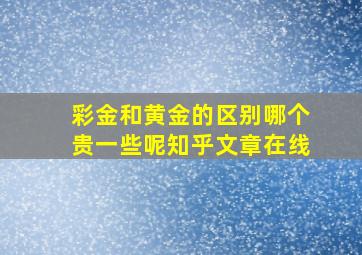 彩金和黄金的区别哪个贵一些呢知乎文章在线