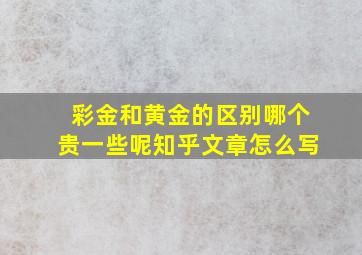 彩金和黄金的区别哪个贵一些呢知乎文章怎么写